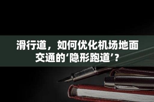 滑行道，如何优化机场地面交通的‘隐形跑道’？