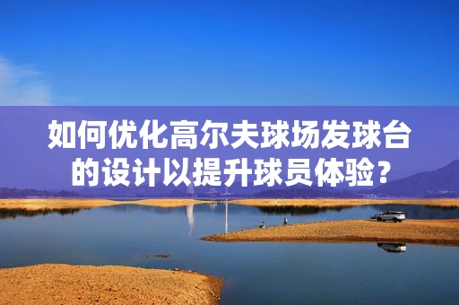 如何优化高尔夫球场发球台的设计以提升球员体验？