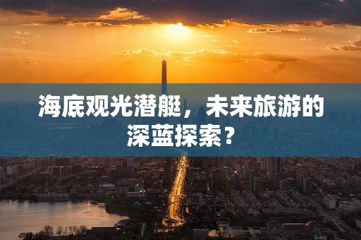 海底观光潜艇，未来旅游的深蓝探索？