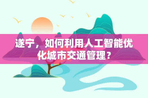 遂宁，如何利用人工智能优化城市交通管理？