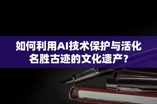 如何利用AI技术保护与活化名胜古迹的文化遗产？