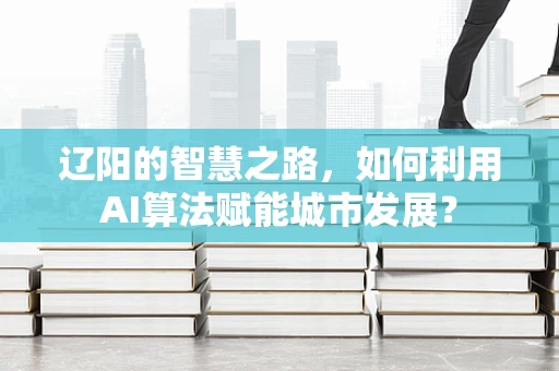 辽阳的智慧之路，如何利用AI算法赋能城市发展？