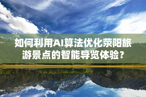 如何利用AI算法优化荥阳旅游景点的智能导览体验？