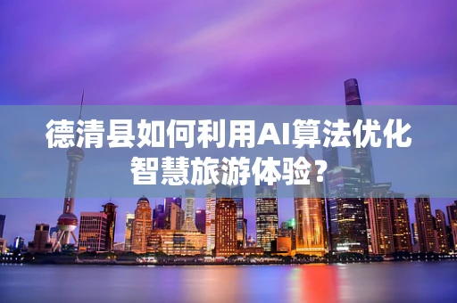 德清县如何利用AI算法优化智慧旅游体验？