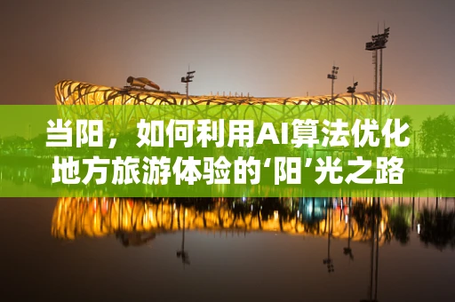 当阳，如何利用AI算法优化地方旅游体验的‘阳’光之路？