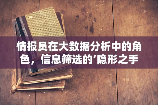 情报员在大数据分析中的角色，信息筛选的‘隐形之手’？