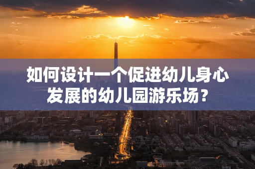 如何设计一个促进幼儿身心发展的幼儿园游乐场？