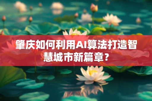 肇庆如何利用AI算法打造智慧城市新篇章？