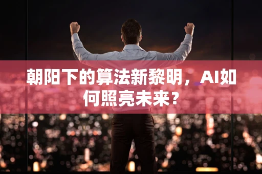 朝阳下的算法新黎明，AI如何照亮未来？