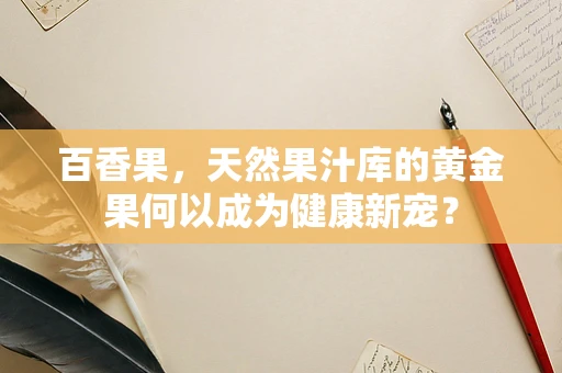 百香果，天然果汁库的黄金果何以成为健康新宠？