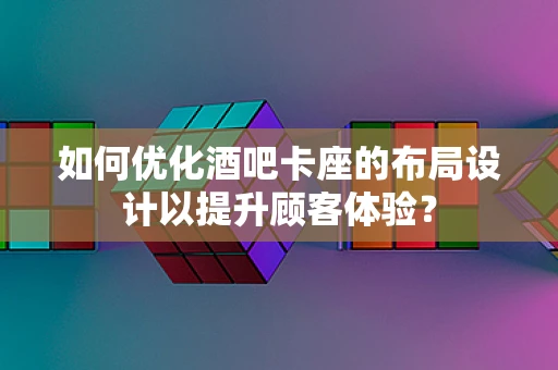 如何优化酒吧卡座的布局设计以提升顾客体验？