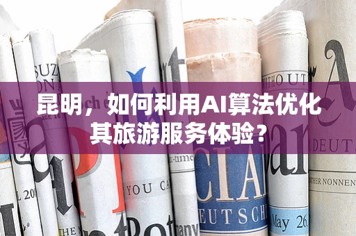 昆明，如何利用AI算法优化其旅游服务体验？