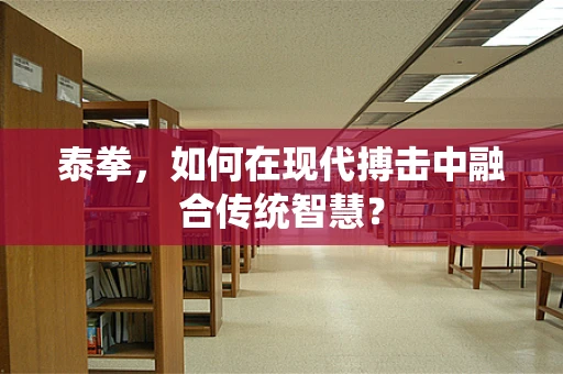 泰拳，如何在现代搏击中融合传统智慧？