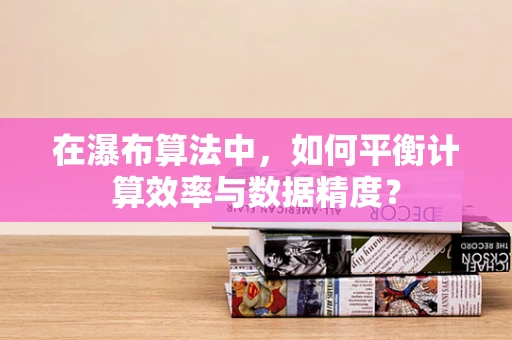 在瀑布算法中，如何平衡计算效率与数据精度？