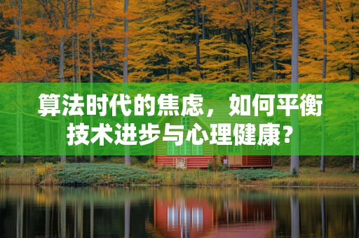 算法时代的焦虑，如何平衡技术进步与心理健康？