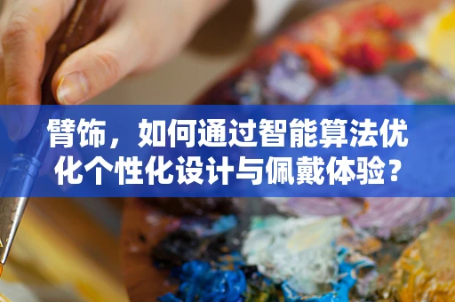 臂饰，如何通过智能算法优化个性化设计与佩戴体验？