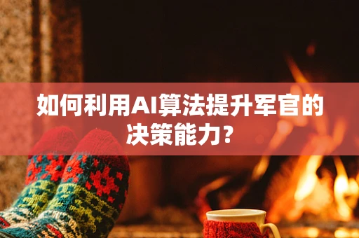 如何利用AI算法提升军官的决策能力？