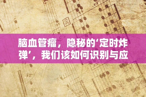 脑血管瘤，隐秘的‘定时炸弹’，我们该如何识别与应对？