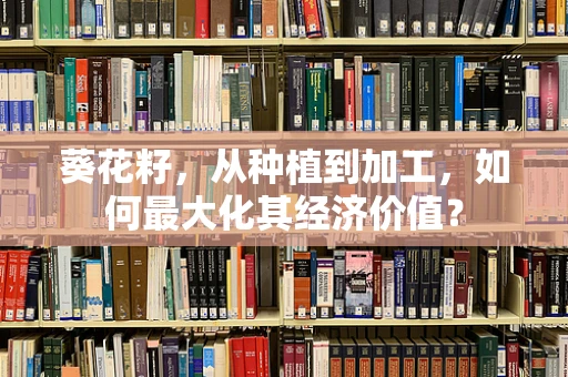 葵花籽，从种植到加工，如何最大化其经济价值？