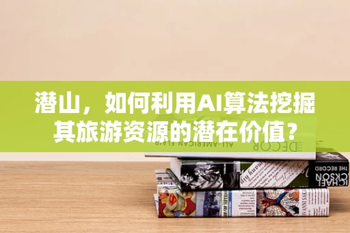 潜山，如何利用AI算法挖掘其旅游资源的潜在价值？