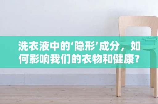 洗衣液中的‘隐形’成分，如何影响我们的衣物和健康？