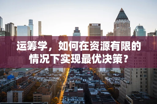 运筹学，如何在资源有限的情况下实现最优决策？