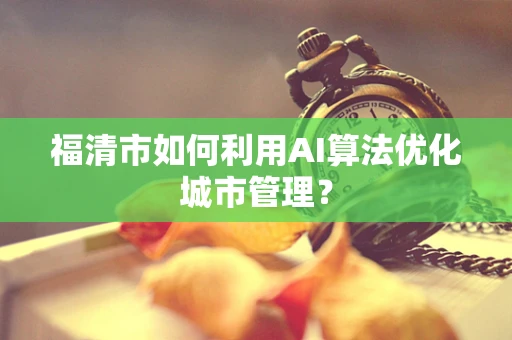 福清市如何利用AI算法优化城市管理？