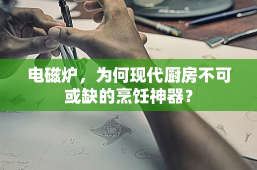 电磁炉，为何现代厨房不可或缺的烹饪神器？