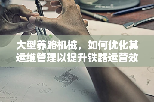 大型养路机械，如何优化其运维管理以提升铁路运营效率？