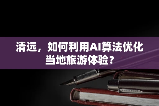 清远，如何利用AI算法优化当地旅游体验？