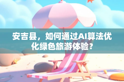 安吉县，如何通过AI算法优化绿色旅游体验？