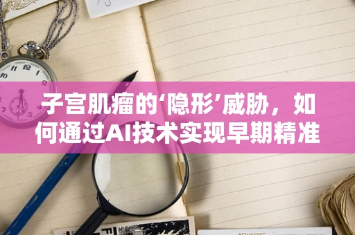 子宫肌瘤的‘隐形’威胁，如何通过AI技术实现早期精准诊断？