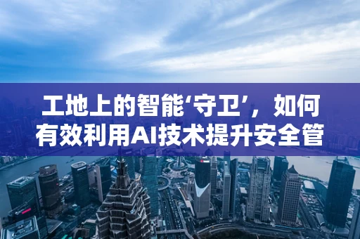 工地上的智能‘守卫’，如何有效利用AI技术提升安全管理？