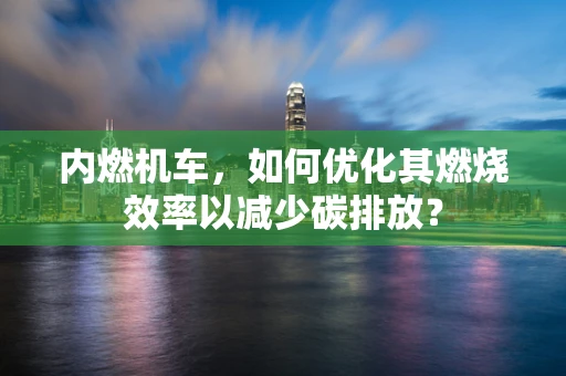 内燃机车，如何优化其燃烧效率以减少碳排放？
