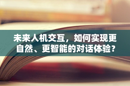 未来人机交互，如何实现更自然、更智能的对话体验？