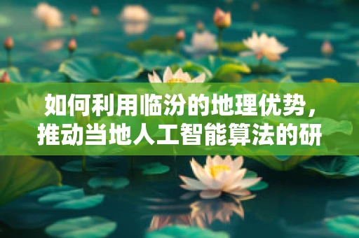 如何利用临汾的地理优势，推动当地人工智能算法的研发与应用？