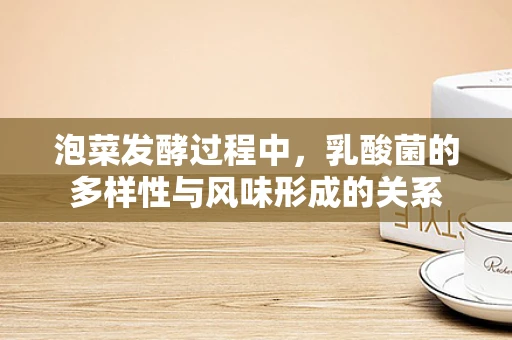 泡菜发酵过程中，乳酸菌的多样性与风味形成的关系