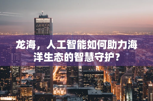 龙海，人工智能如何助力海洋生态的智慧守护？