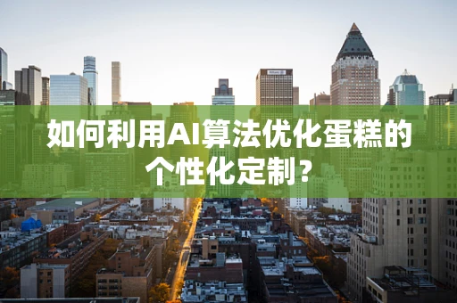 如何利用AI算法优化蛋糕的个性化定制？