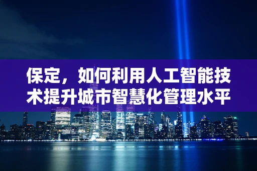 保定，如何利用人工智能技术提升城市智慧化管理水平？