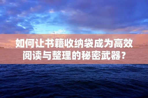 如何让书籍收纳袋成为高效阅读与整理的秘密武器？
