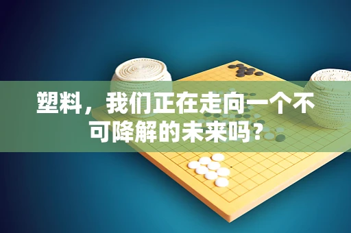 塑料，我们正在走向一个不可降解的未来吗？