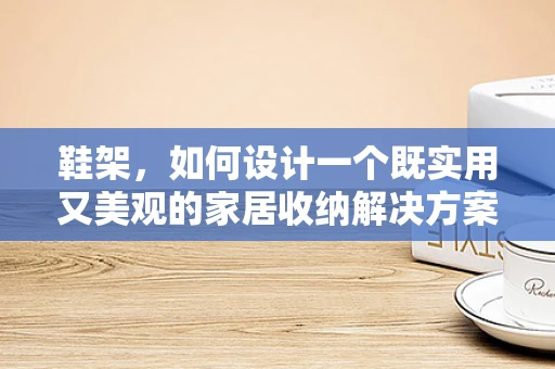 鞋架，如何设计一个既实用又美观的家居收纳解决方案？