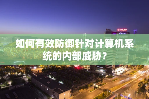 如何有效防御针对计算机系统的内部威胁？