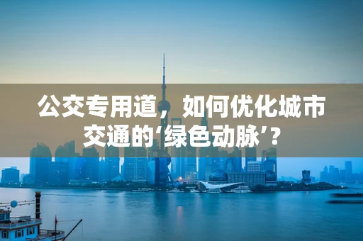 公交专用道，如何优化城市交通的‘绿色动脉’？