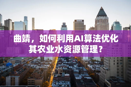 曲靖，如何利用AI算法优化其农业水资源管理？