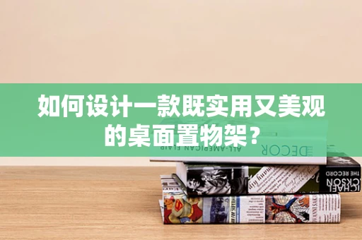 如何设计一款既实用又美观的桌面置物架？
