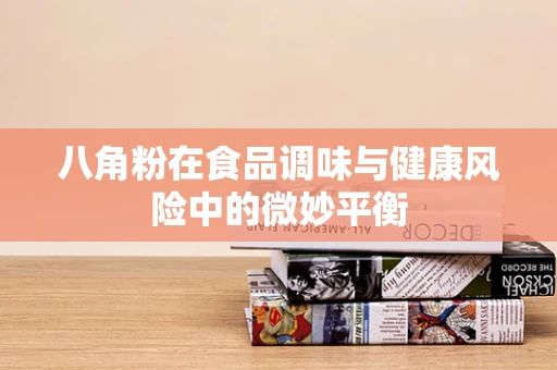 八角粉在食品调味与健康风险中的微妙平衡