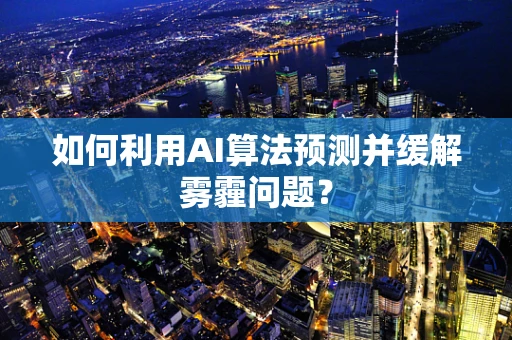 如何利用AI算法预测并缓解雾霾问题？