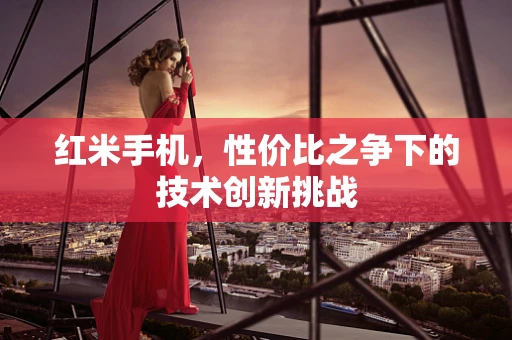 红米手机，性价比之争下的技术创新挑战